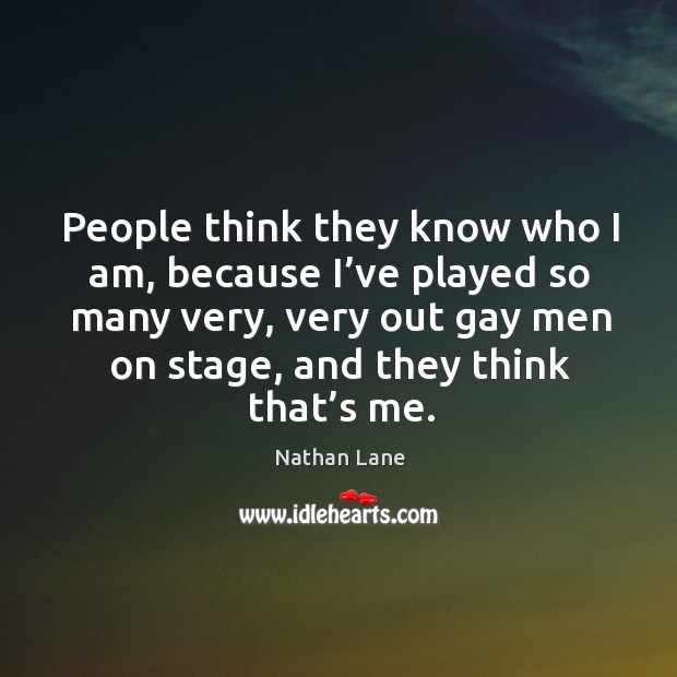 People think they know who I am, because I’ve played so many very, very out gay men on stage, and they think that’s me. Nathan Lane Picture Quote