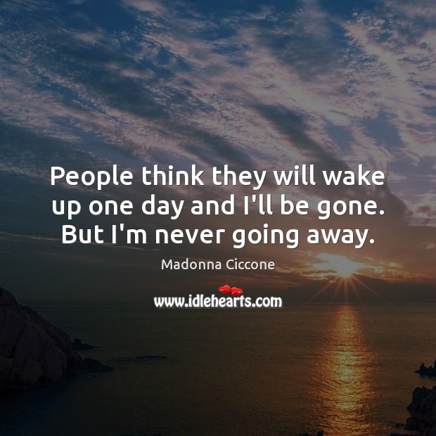 People think they will wake up one day and I’ll be gone. But I’m never going away. Madonna Ciccone Picture Quote