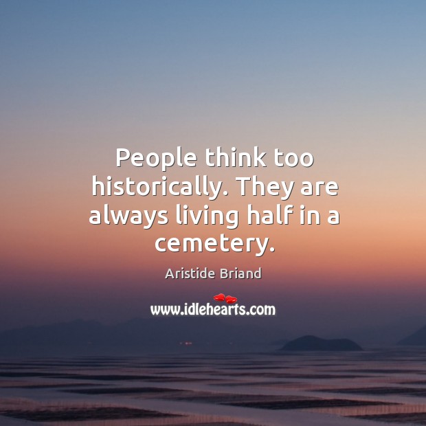 People think too historically. They are always living half in a cemetery. Aristide Briand Picture Quote