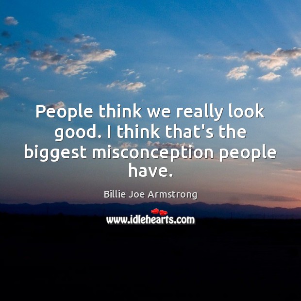 People think we really look good. I think that’s the biggest misconception people have. Billie Joe Armstrong Picture Quote