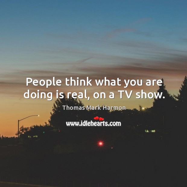 People think what you are doing is real, on a tv show. Image