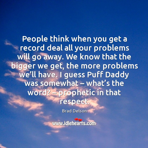 People think when you get a record deal all your problems will go away. Brad Delson Picture Quote