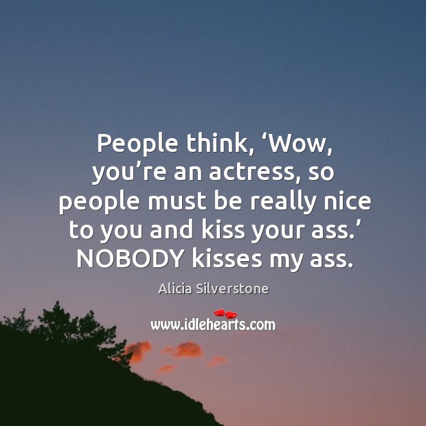 People think, ‘wow, you’re an actress, so people must be really nice to you and kiss your ass.’ nobody kisses my ass. Alicia Silverstone Picture Quote