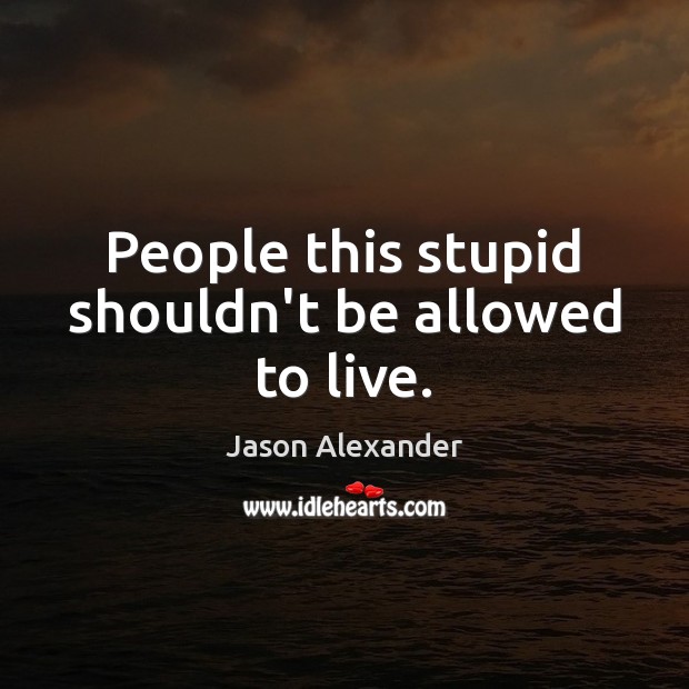 People this stupid shouldn’t be allowed to live. Jason Alexander Picture Quote