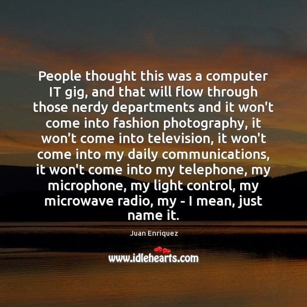 People thought this was a computer IT gig, and that will flow Juan Enriquez Picture Quote