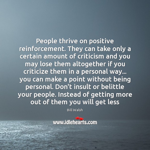 People thrive on positive reinforcement. They can take only a certain amount 
