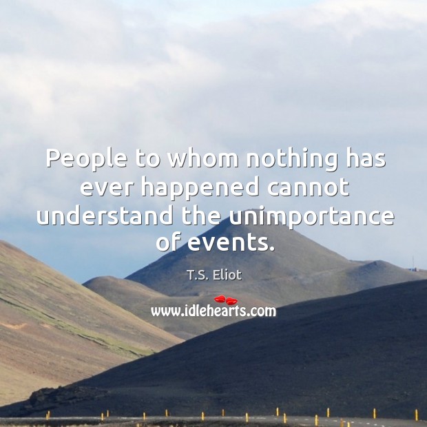 People to whom nothing has ever happened cannot understand the unimportance of events. T.S. Eliot Picture Quote