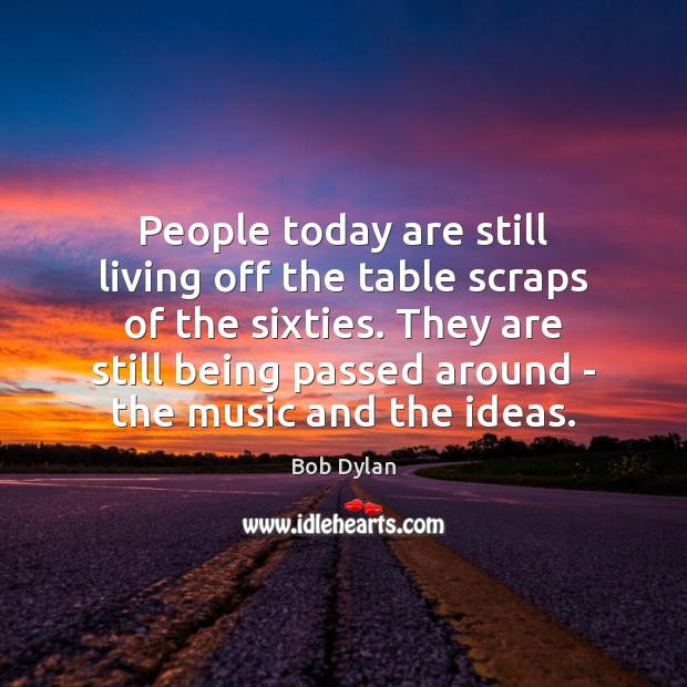 People today are still living off the table scraps of the sixties. Bob Dylan Picture Quote