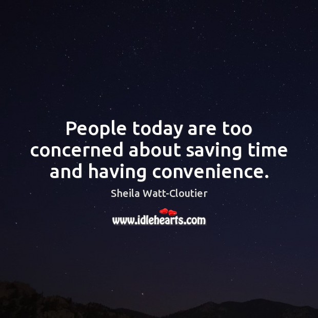 People today are too concerned about saving time and having convenience. Sheila Watt-Cloutier Picture Quote