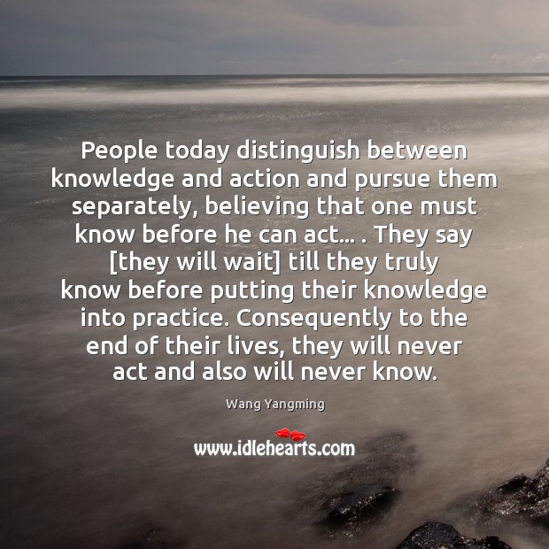 People today distinguish between knowledge and action and pursue them separately, believing Wang Yangming Picture Quote