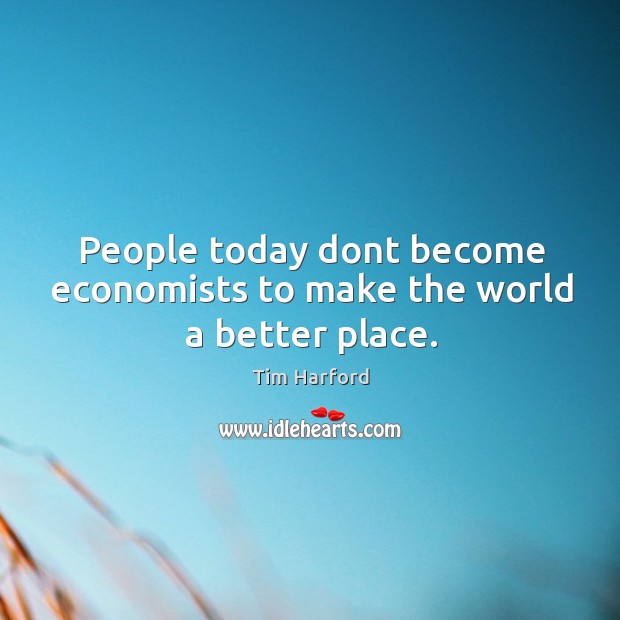 People today dont become economists to make the world a better place. Tim Harford Picture Quote