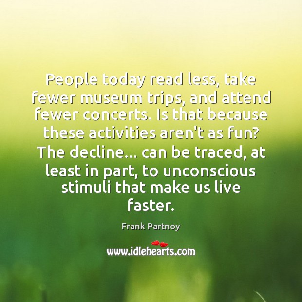 People today read less, take fewer museum trips, and attend fewer concerts. Frank Partnoy Picture Quote
