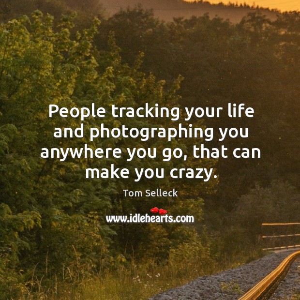 People tracking your life and photographing you anywhere you go, that can make you crazy. Image