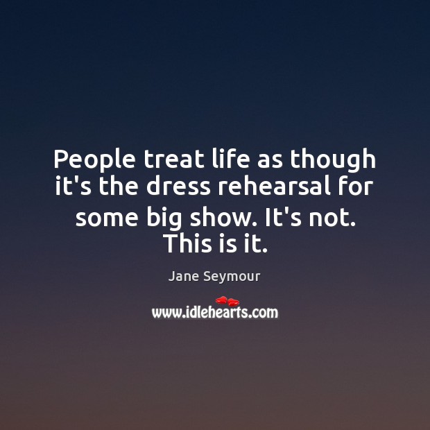 People treat life as though it’s the dress rehearsal for some big Image