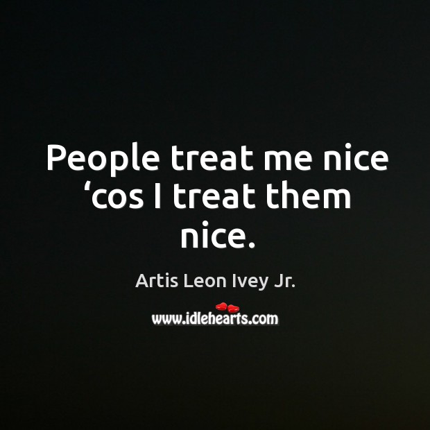 People treat me nice ‘cos I treat them nice. Artis Leon Ivey Jr. Picture Quote