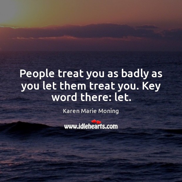 People treat you as badly as you let them treat you. Key word there: let. Karen Marie Moning Picture Quote