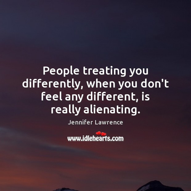 People treating you differently, when you don’t feel any different, is really alienating. Jennifer Lawrence Picture Quote