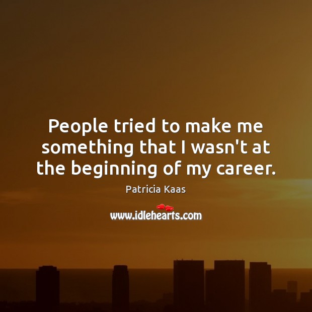 People tried to make me something that I wasn’t at the beginning of my career. Patricia Kaas Picture Quote