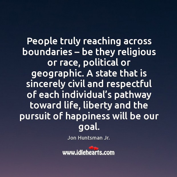 People truly reaching across boundaries – be they religious or race, political or geographic. Jon Huntsman Jr. Picture Quote