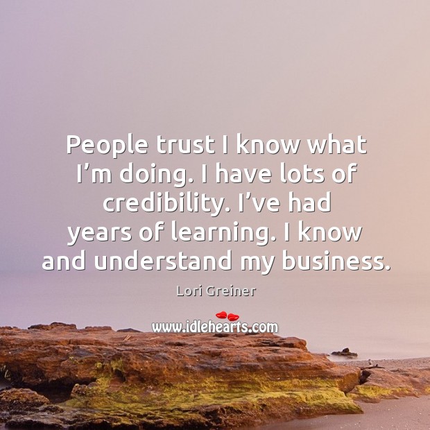 People trust I know what I’m doing. I have lots of credibility. I’ve had years of learning. Image