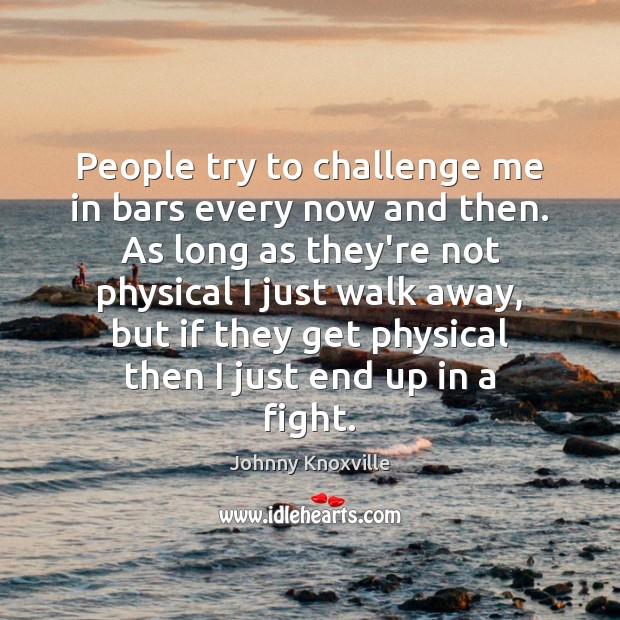 People try to challenge me in bars every now and then. As Challenge Quotes Image