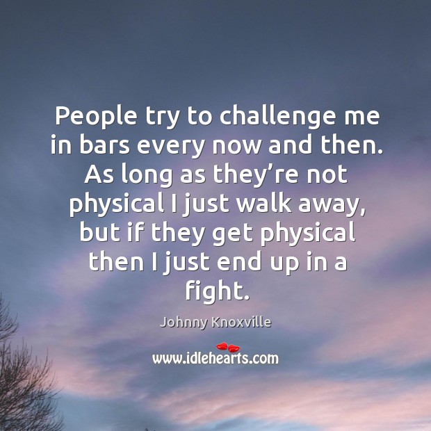 People try to challenge me in bars every now and then. As long as they’re not physical I just walk away Johnny Knoxville Picture Quote