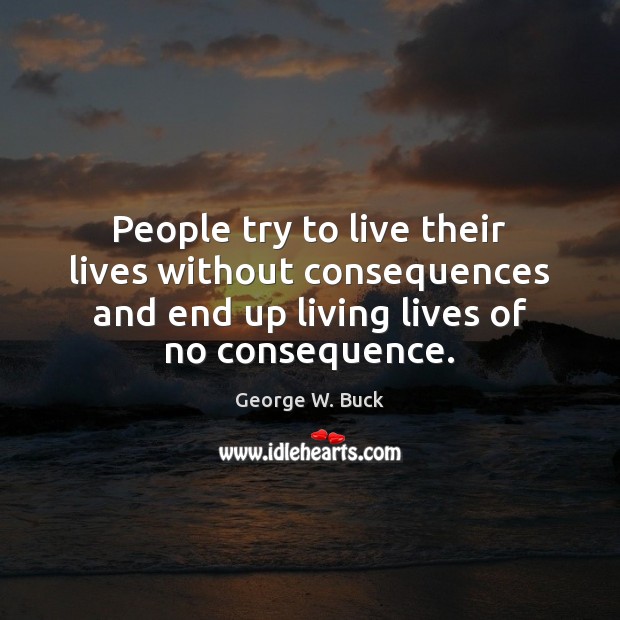 People try to live their lives without consequences and end up living George W. Buck Picture Quote