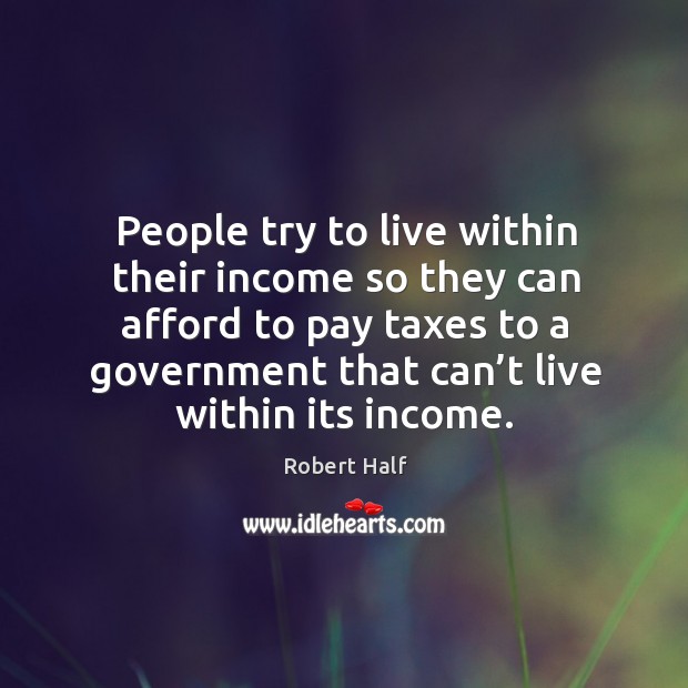 People try to live within their income so they can afford to pay taxes to a government Robert Half Picture Quote