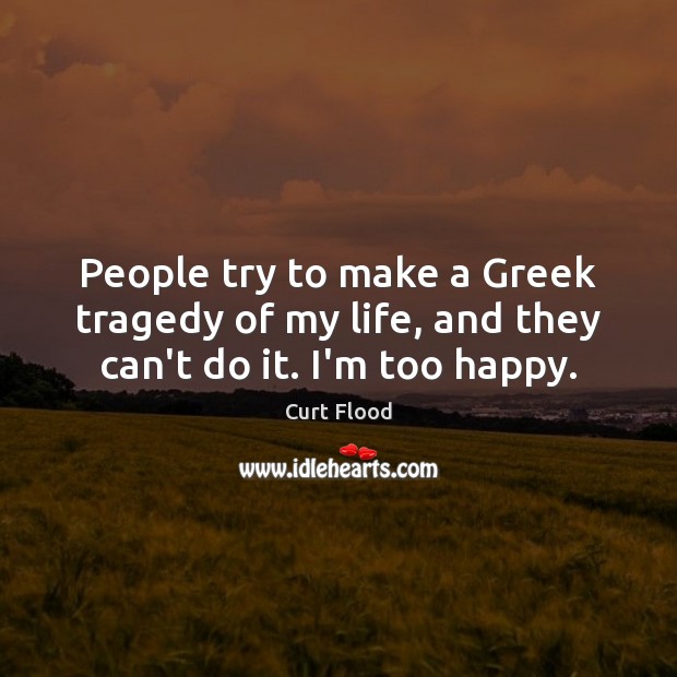 People try to make a Greek tragedy of my life, and they can’t do it. I’m too happy. Image