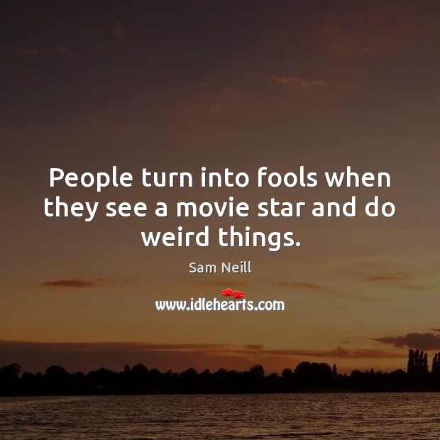 People turn into fools when they see a movie star and do weird things. Sam Neill Picture Quote