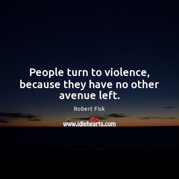 People turn to violence, because they have no other avenue left. Robert Fisk Picture Quote