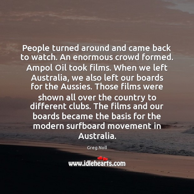 People turned around and came back to watch. An enormous crowd formed. Greg Noll Picture Quote