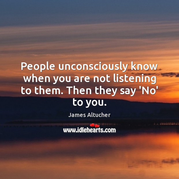 People unconsciously know when you are not listening to them. Then they say ‘No’ to you. James Altucher Picture Quote