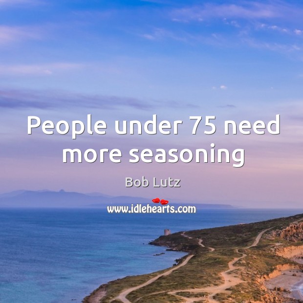 People under 75 need more seasoning Bob Lutz Picture Quote