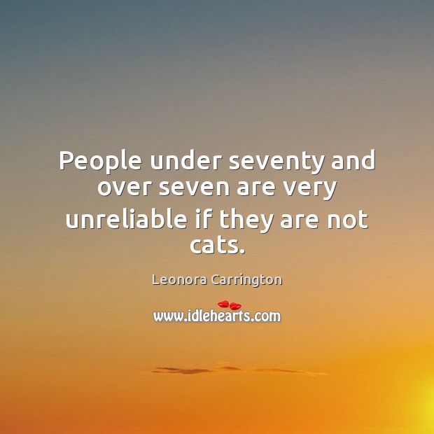 People under seventy and over seven are very unreliable if they are not cats. Leonora Carrington Picture Quote