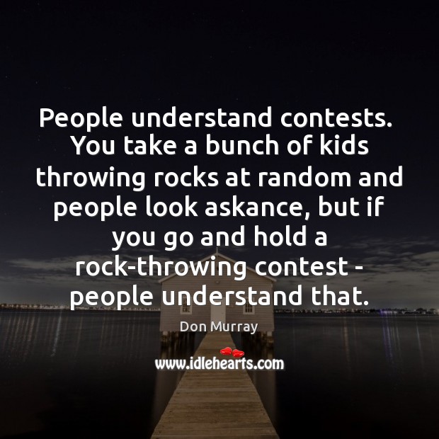People understand contests.  You take a bunch of kids throwing rocks at Don Murray Picture Quote