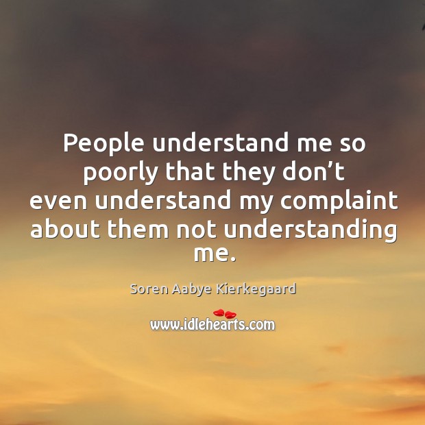 People understand me so poorly that they don’t even understand my complaint about Soren Aabye Kierkegaard Picture Quote