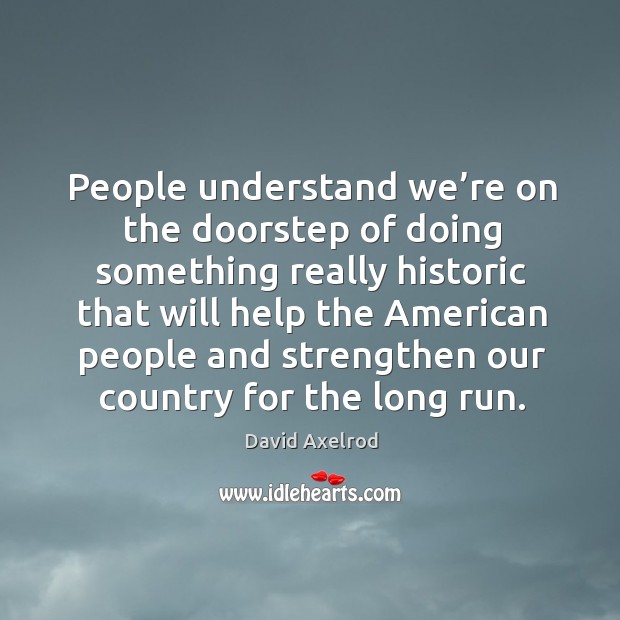 People understand we’re on the doorstep of doing something really historic that will David Axelrod Picture Quote