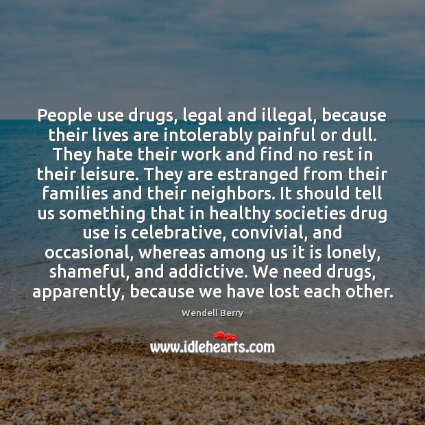 People use drugs, legal and illegal, because their lives are intolerably painful Wendell Berry Picture Quote
