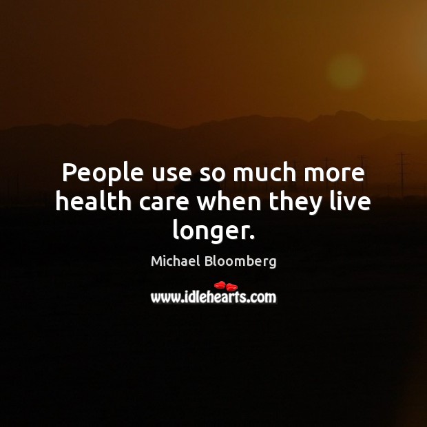 People use so much more health care when they live longer. Michael Bloomberg Picture Quote