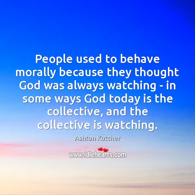 People used to behave morally because they thought God was always watching Ashton Kutcher Picture Quote