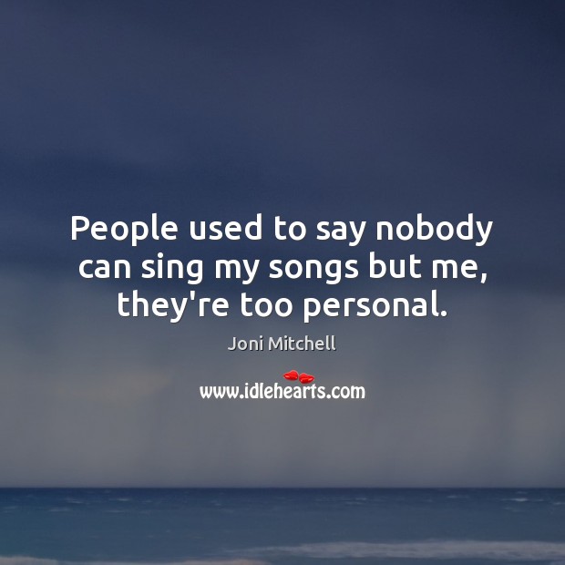 People used to say nobody can sing my songs but me, they’re too personal. Joni Mitchell Picture Quote