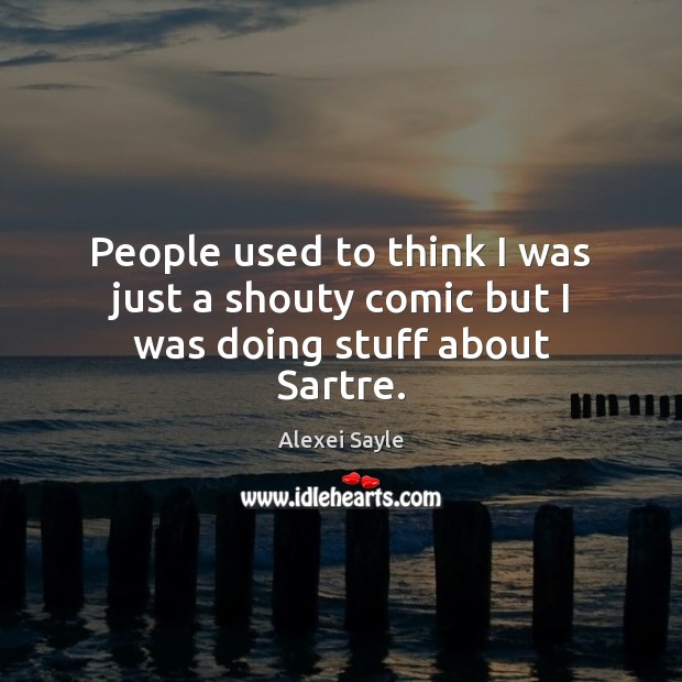 People used to think I was just a shouty comic but I was doing stuff about Sartre. Alexei Sayle Picture Quote