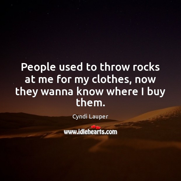 People used to throw rocks at me for my clothes, now they wanna know where I buy them. Cyndi Lauper Picture Quote