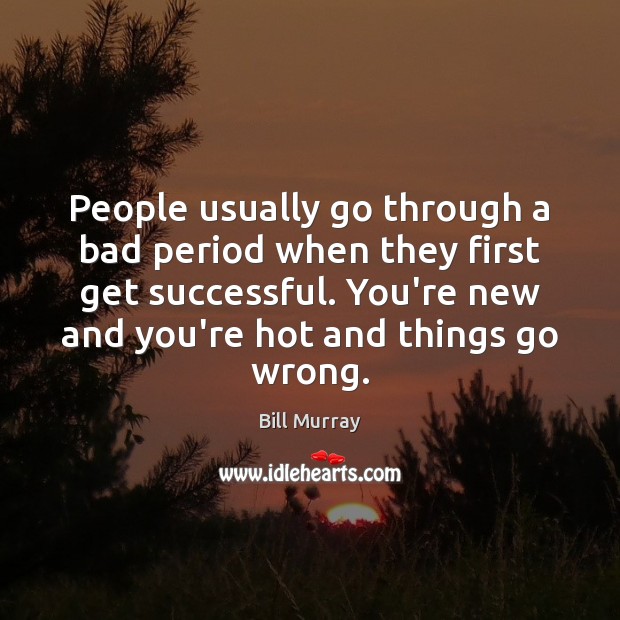 People usually go through a bad period when they first get successful. Bill Murray Picture Quote