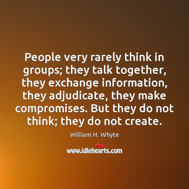 People very rarely think in groups; they talk together, they exchange information, William H. Whyte Picture Quote