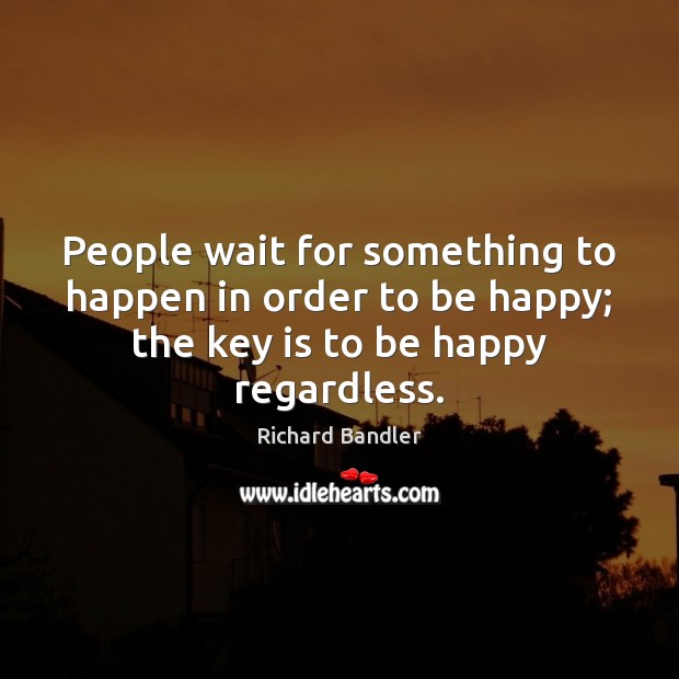 People wait for something to happen in order to be happy; the Richard Bandler Picture Quote