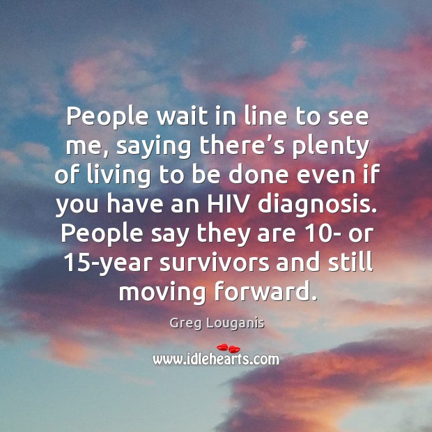 People wait in line to see me, saying there’s plenty of living to be done even if you have an hiv diagnosis. Greg Louganis Picture Quote