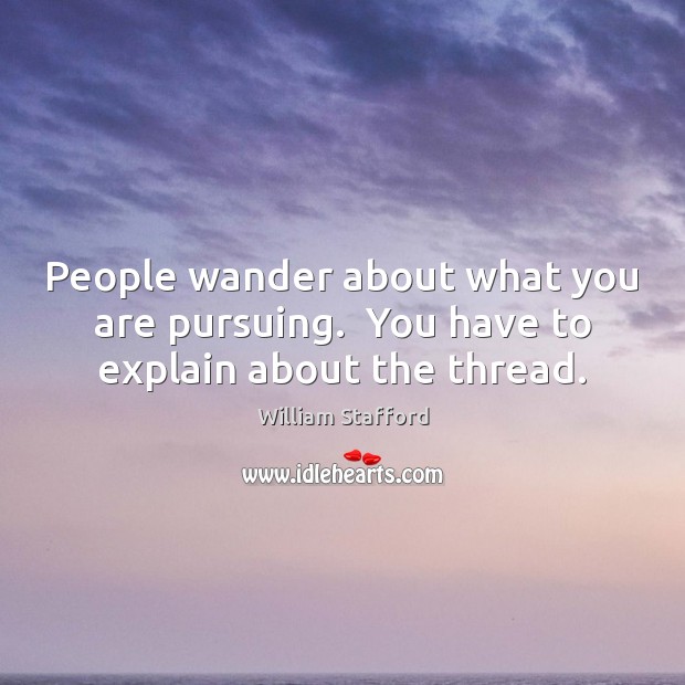 People wander about what you are pursuing.  You have to explain about the thread. William Stafford Picture Quote