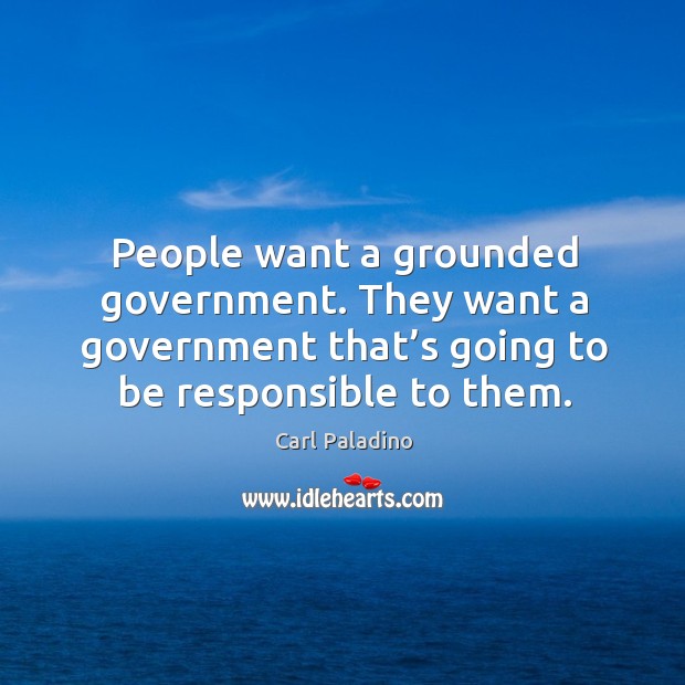 People want a grounded government. They want a government that’s going to be responsible to them. Carl Paladino Picture Quote